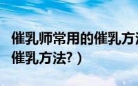 催乳师常用的催乳方法有哪些（催乳师常用的催乳方法?）
