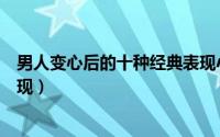 男人变心后的十种经典表现小说（男人变心后的十种经典表现）