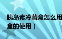 胰岛素冷藏盒怎么用（Protemp胰岛素冷藏盒的使用）