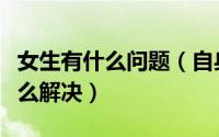 女生有什么问题（自身有一堆问题的女生该怎么解决）