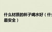什么材质的杯子喝水好（什么材质的杯子喝水健康什么杯子最安全）