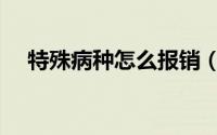 特殊病种怎么报销（特殊病种报销方法）