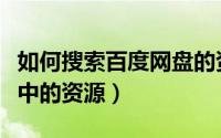 如何搜索百度网盘的资源（怎样搜索百度网盘中的资源）