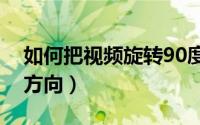 如何把视频旋转90度保存（如何把视频旋转方向）
