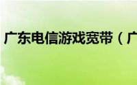 广东电信游戏宽带（广东电信游戏宽带简介）