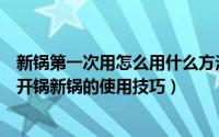 新锅第一次用怎么用什么方法开锅铁锅（新锅第一次用怎么开锅新锅的使用技巧）
