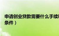 申请创业贷款需要什么手续和证明（申请创业贷款需要什么条件）