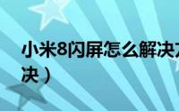 小米8闪屏怎么解决方法（小米8闪屏怎么解决）