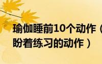 瑜伽睡前10个动作（8个瑜伽体式 每晚睡前盼着练习的动作）