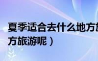 夏季适合去什么地方旅游（夏季适合去哪些地方旅游呢）
