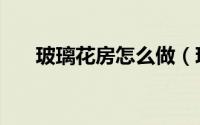 玻璃花房怎么做（玻璃花房如何装修）