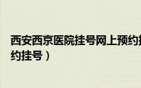 西安西京医院挂号网上预约挂号（西安西京医院如何网上预约挂号）