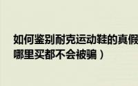 如何鉴别耐克运动鞋的真假?（四步辨别耐克运动鞋真伪去哪里买都不会被骗）