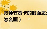 教师节贺卡的封面怎么画（教师节贺卡的封面怎么画）