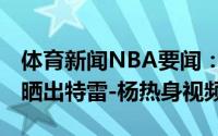 体育新闻NBA要闻：大战在即NBA官方赛前晒出特雷-杨热身视频