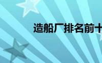 造船厂排名前十名（造船速报）