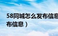 58同城怎么发布信息吸引人（58同城怎么发布信息）