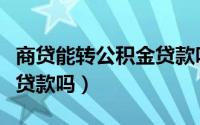 商贷能转公积金贷款吗重庆（商贷能转公积金贷款吗）