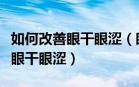 如何改善眼干眼涩（眼干眼涩怎么办如何缓解眼干眼涩）