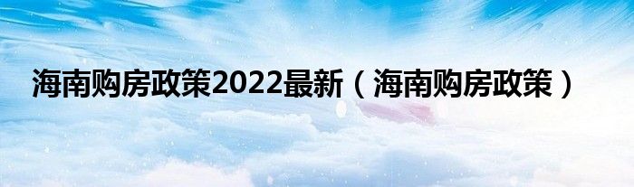  海南购房政策2022最新（海南购房政策）