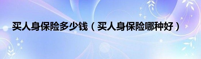 买人身保险多少钱（买人身保险哪种好）