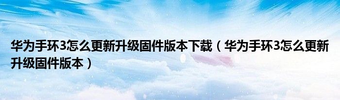 华为手环3怎么更新升级固件版本下载（华为手环3怎么更新升级固件版本）