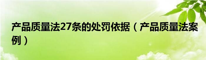 产品质量法27条的处罚依据（产品质量法案例）