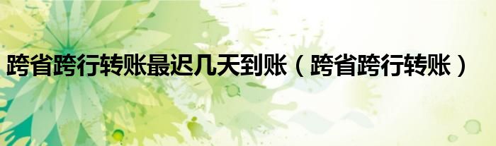 跨省跨行转账最迟几天到账（跨省跨行转账）
