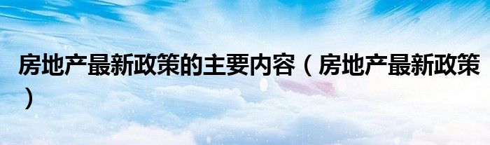 房地产最新政策的主要内容（房地产最新政策）