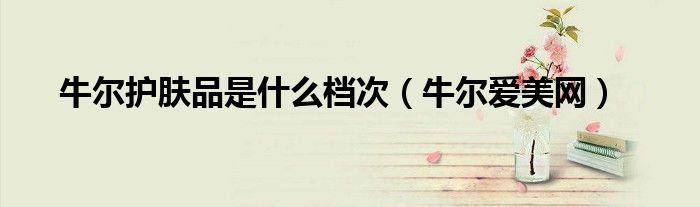 牛尔护肤品是什么档次（牛尔爱美网）