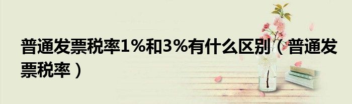 普通发票税率1%和3%有什么区别（普通发票税率）