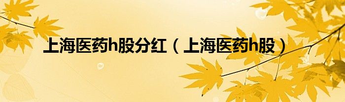上海医药h股分红（上海医药h股）