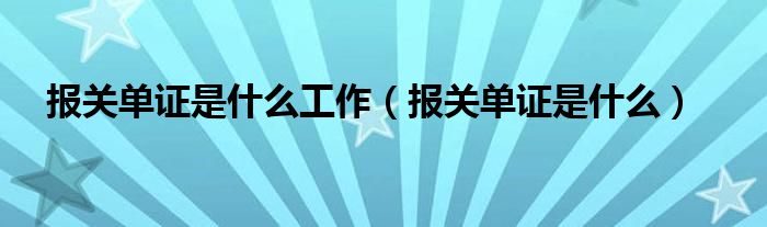报关单证是什么工作（报关单证是什么）
