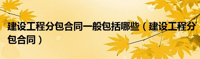 建设工程分包合同一般包括哪些（建设工程分包合同）