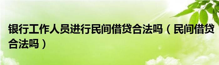 银行工作人员进行民间借贷合法吗（民间借贷合法吗）