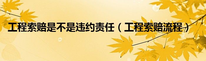 工程索赔是不是违约责任（工程索赔流程）