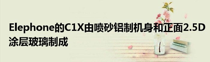 Elephone的C1X由喷砂铝制机身和正面2.5D涂层玻璃制成