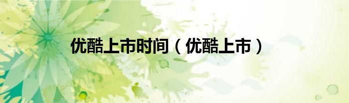 优酷上市时间（优酷上市）