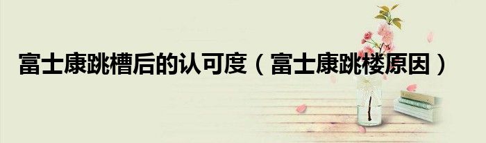 富士康跳槽后的认可度（富士康跳楼原因）