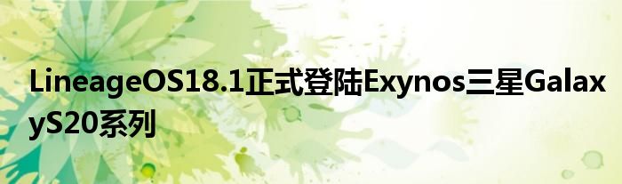 LineageOS18.1正式登陆Exynos三星GalaxyS20系列
