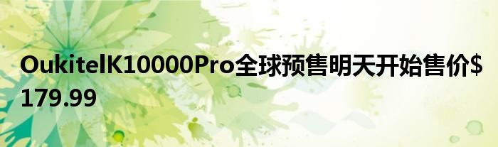 OukitelK10000Pro全球预售明天开始售价$179.99