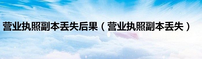 营业执照副本丢失后果（营业执照副本丢失）