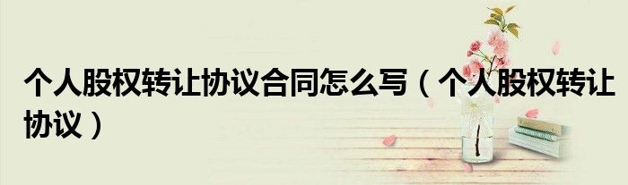 个人股权转让协议合同怎么写（个人股权转让协议）
