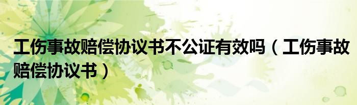 工伤事故赔偿协议书不公证有效吗（工伤事故赔偿协议书）