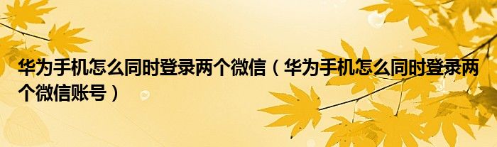 华为手机怎么同时登录两个微信（华为手机怎么同时登录两个微信账号）