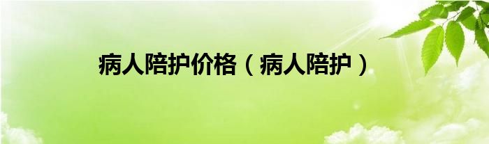 病人陪护价格（病人陪护）