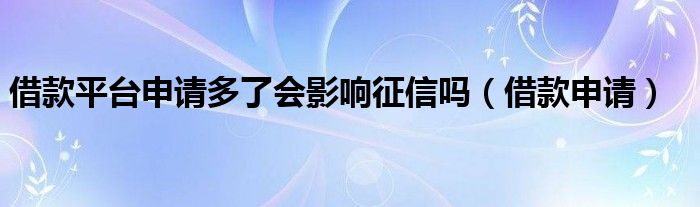 借款平台申请多了会影响征信吗（借款申请）