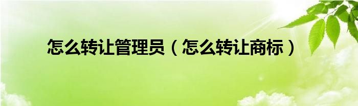 怎么转让管理员（怎么转让商标）