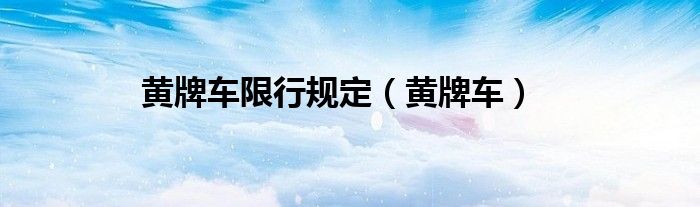 黄牌车限行规定（黄牌车）