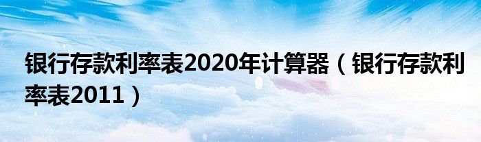 银行存款利率表2020年计算器（银行存款利率表2011）